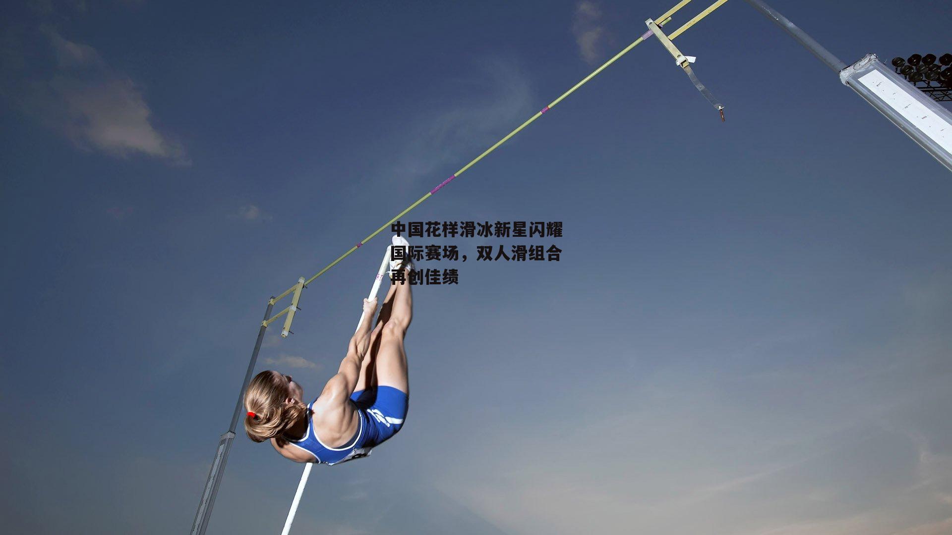 中国花样滑冰新星闪耀国际赛场，双人滑组合再创佳绩