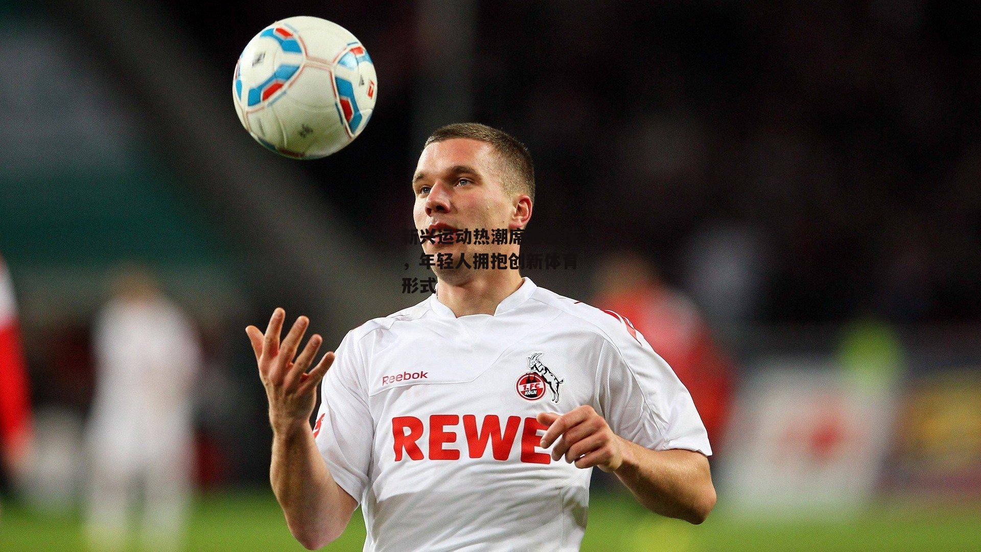 新兴运动热潮席卷全球，年轻人拥抱创新体育形式-B体育官方网站