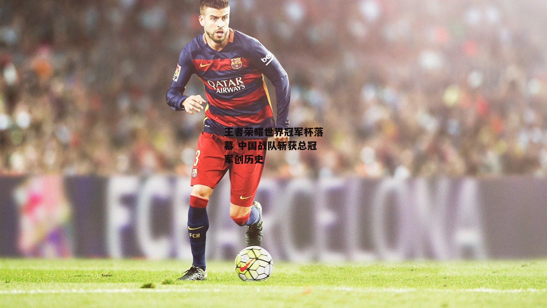 王者荣耀世界冠军杯落幕 中国战队斩获总冠军创历史