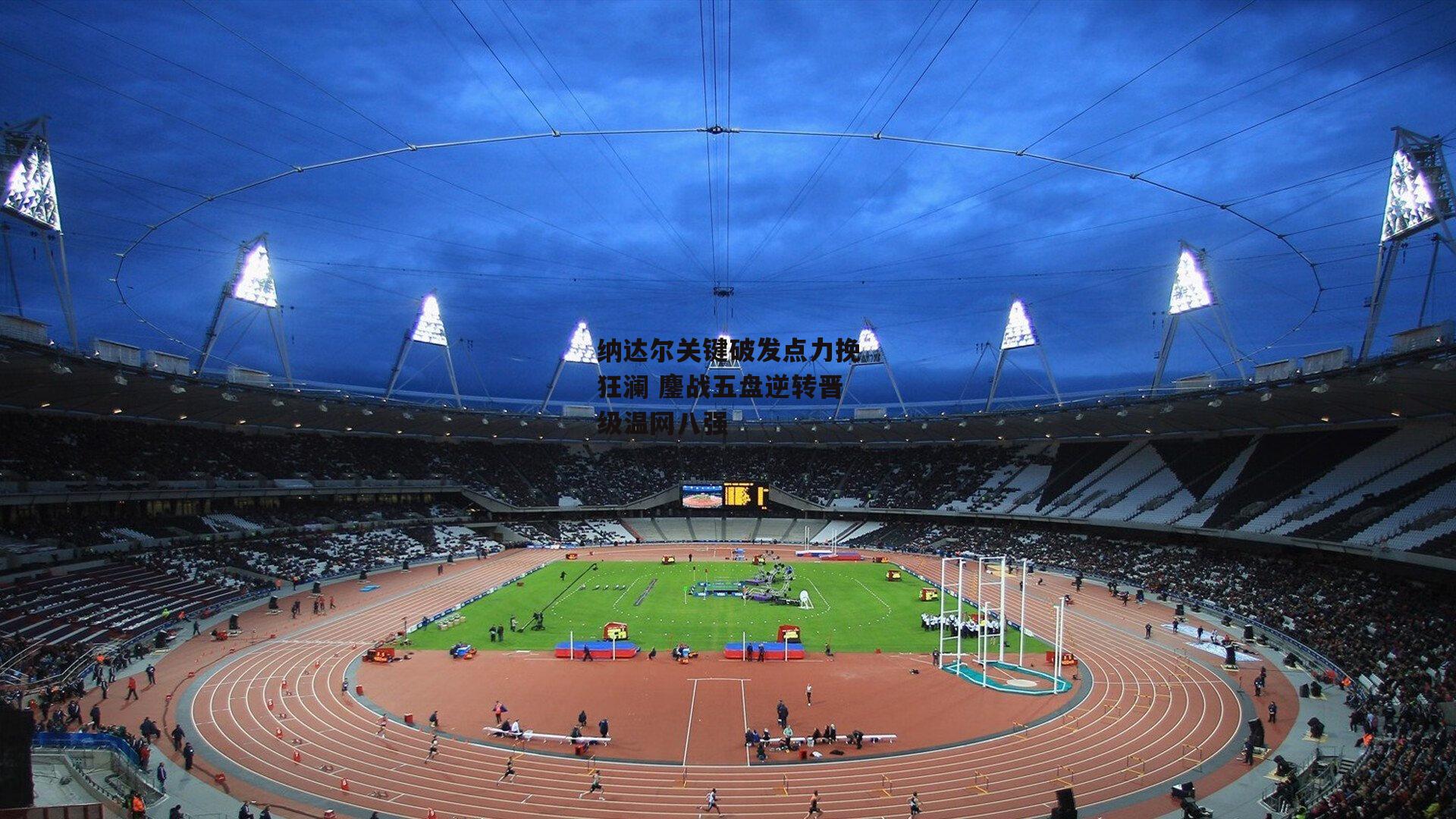 纳达尔关键破发点力挽狂澜 鏖战五盘逆转晋级温网八强